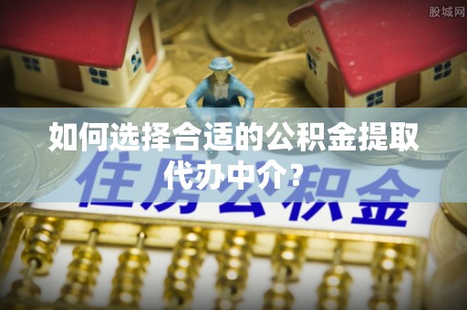 沧县如何选择合适的公积金提取代办中介？
