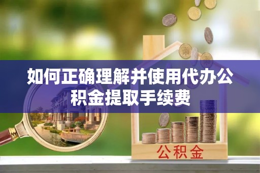 沧县如何正确理解并使用代办公积金提取手续费