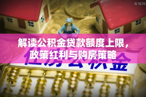 沧县解读公积金贷款额度上限，政策红利与购房策略