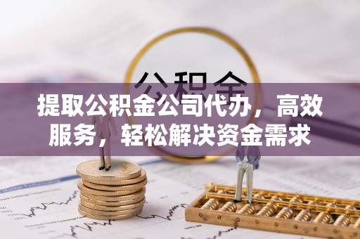 沧县提取公积金公司代办，高效服务，轻松解决资金需求