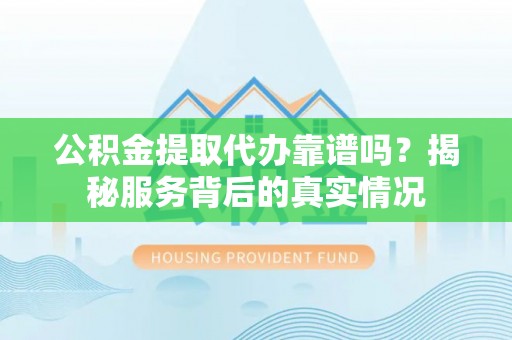 沧县公积金提取代办靠谱吗？揭秘服务背后的真实情况