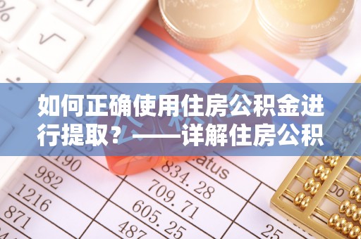 沧县如何正确使用住房公积金进行提取？——详解住房公积金代办提取流程与注意事项