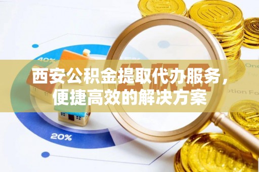沧县西安公积金提取代办服务，便捷高效的解决方案