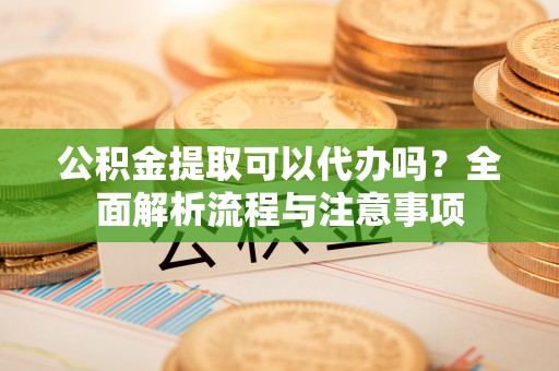 沧县公积金提取可以代办吗？全面解析流程与注意事项