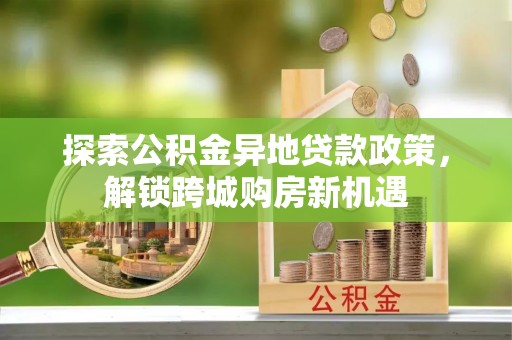 沧县探索公积金异地贷款政策，解锁跨城购房新机遇
