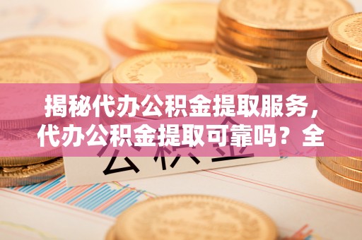 沧县揭秘代办公积金提取服务，代办公积金提取可靠吗？全面分析与选择指南