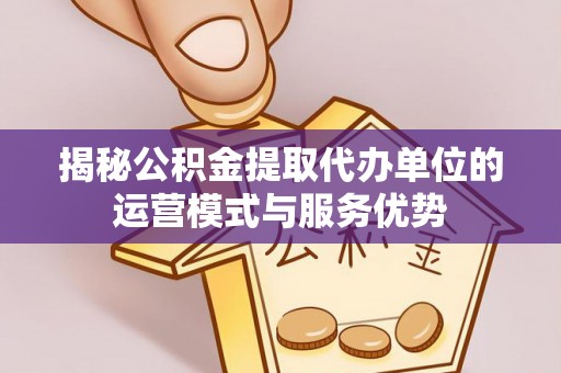 沧县揭秘公积金提取代办单位的运营模式与服务优势