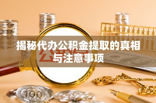 沧县揭秘代办公积金提取的真相与注意事项