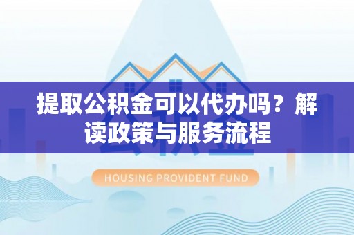 沧县提取公积金可以代办吗？解读政策与服务流程