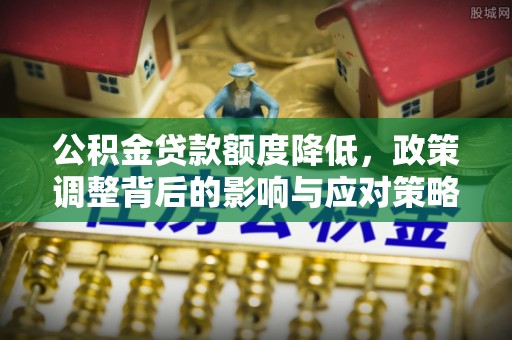 沧县公积金贷款额度降低，政策调整背后的影响与应对策略