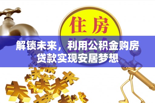 沧县解锁未来，利用公积金购房贷款实现安居梦想