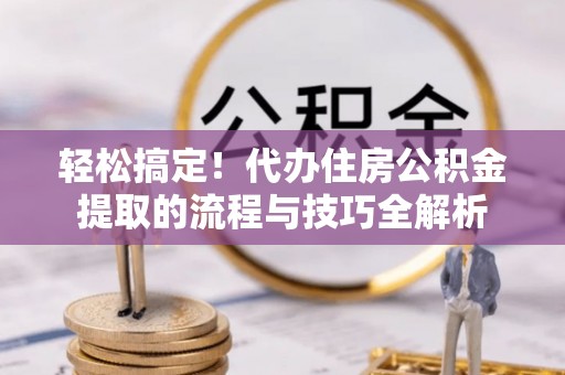 沧县轻松搞定！代办住房公积金提取的流程与技巧全解析