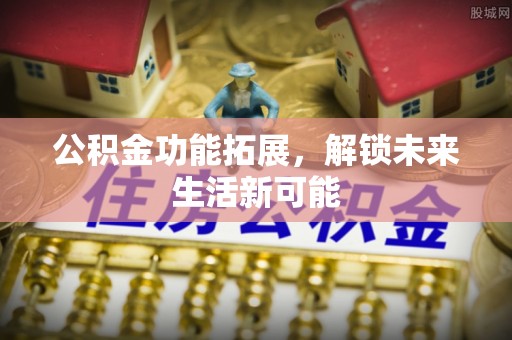 沧县公积金功能拓展，解锁未来生活新可能