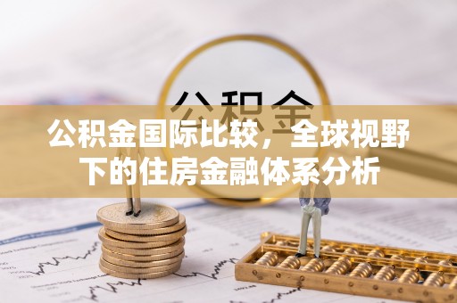 沧县公积金国际比较，全球视野下的住房金融体系分析